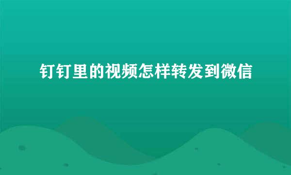 钉钉里的视频怎样转发到微信