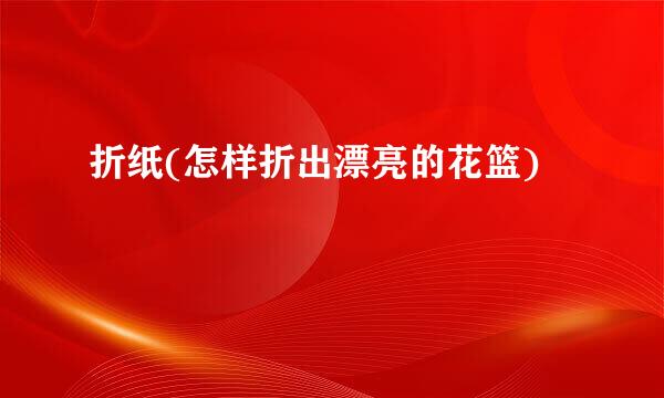 折纸(怎样折出漂亮的花篮)