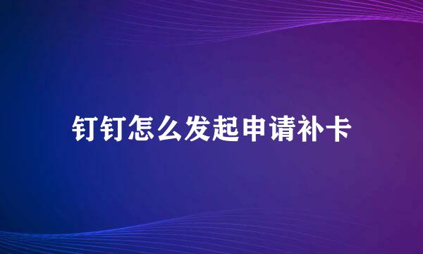 钉钉怎么发起申请补卡