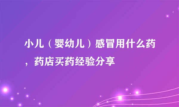 小儿（婴幼儿）感冒用什么药，药店买药经验分享