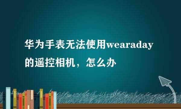 华为手表无法使用wearaday的遥控相机，怎么办