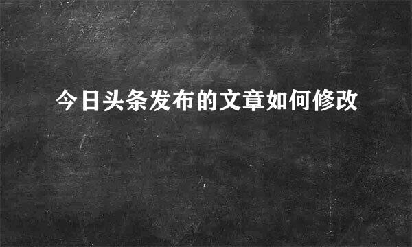 今日头条发布的文章如何修改