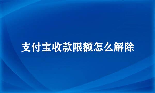 支付宝收款限额怎么解除