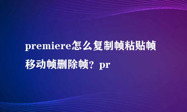 premiere怎么复制帧粘贴帧移动帧删除帧？pr