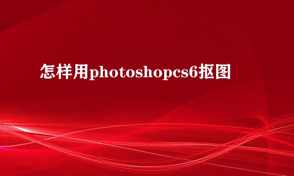 怎样用photoshopcs6抠图