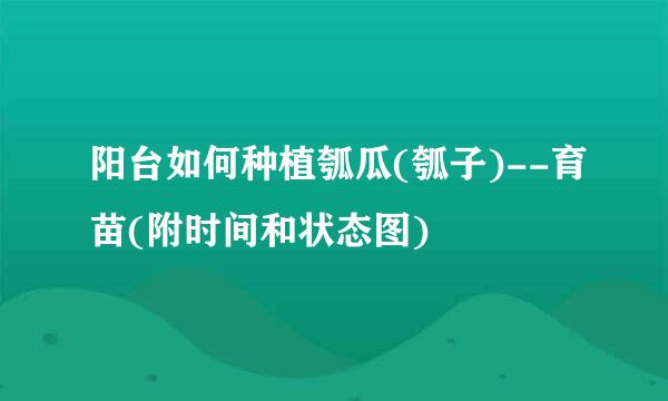 阳台如何种植瓠瓜(瓠子)--育苗(附时间和状态图)