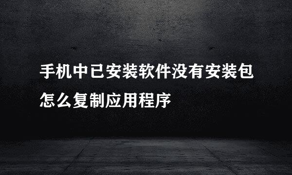 手机中已安装软件没有安装包怎么复制应用程序