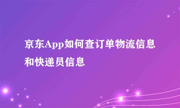京东App如何查订单物流信息和快递员信息