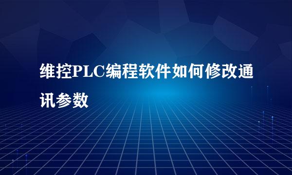 维控PLC编程软件如何修改通讯参数