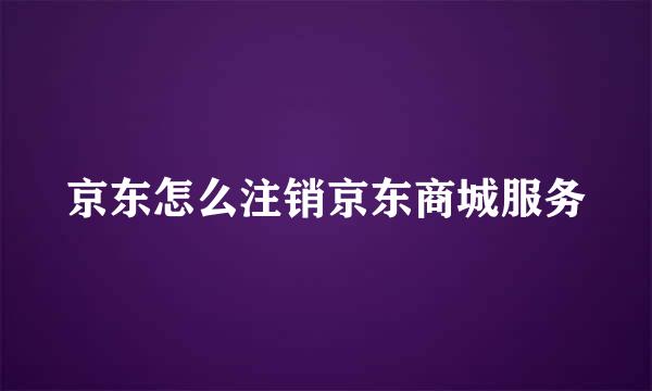 京东怎么注销京东商城服务