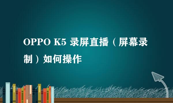 OPPO K5 录屏直播（屏幕录制）如何操作