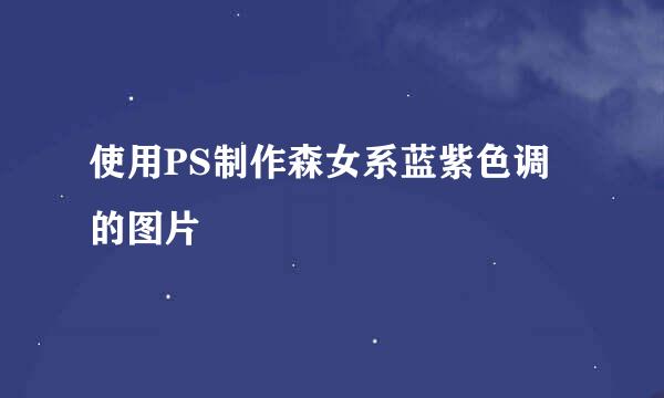 使用PS制作森女系蓝紫色调的图片