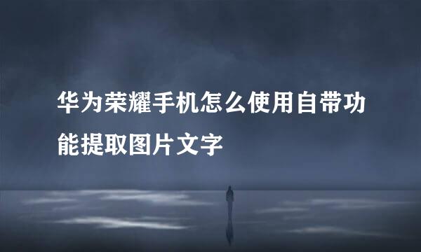 华为荣耀手机怎么使用自带功能提取图片文字