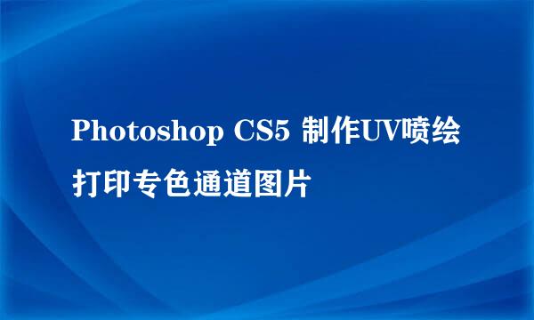 Photoshop CS5 制作UV喷绘打印专色通道图片