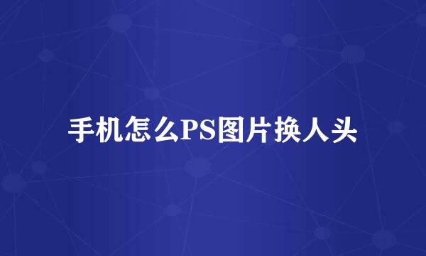 手机怎么PS图片换人头