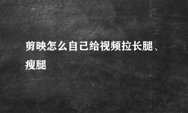 剪映怎么自己给视频拉长腿、瘦腿