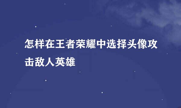 怎样在王者荣耀中选择头像攻击敌人英雄