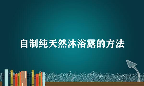 自制纯天然沐浴露的方法