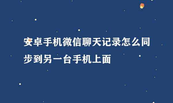 安卓手机微信聊天记录怎么同步到另一台手机上面