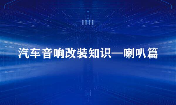 汽车音响改装知识—喇叭篇