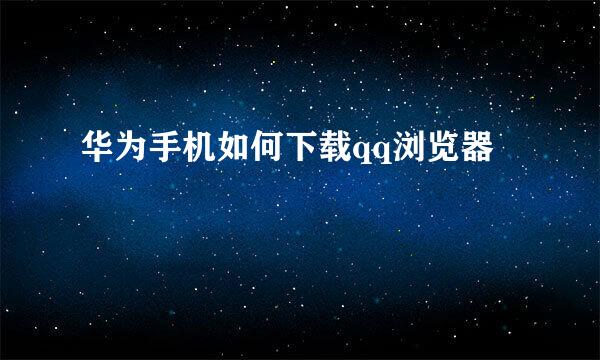 华为手机如何下载qq浏览器