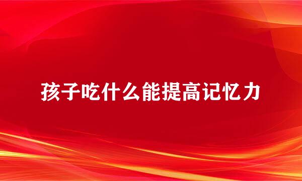 孩子吃什么能提高记忆力
