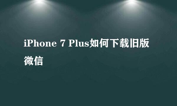 iPhone 7 Plus如何下载旧版微信