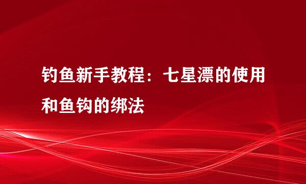 钓鱼新手教程：七星漂的使用和鱼钩的绑法
