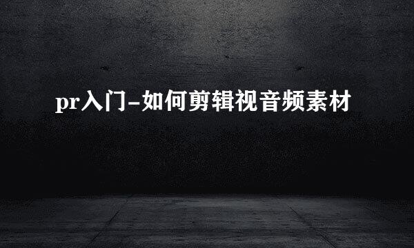 pr入门-如何剪辑视音频素材