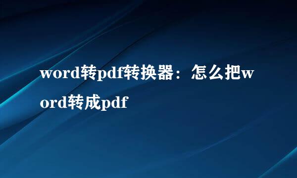 word转pdf转换器：怎么把word转成pdf