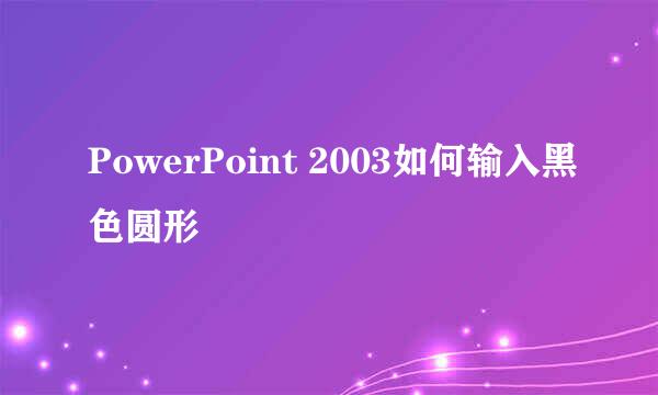 PowerPoint 2003如何输入黑色圆形