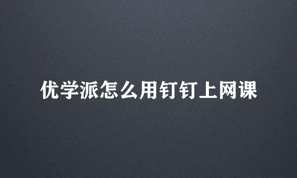 优学派怎么用钉钉上网课