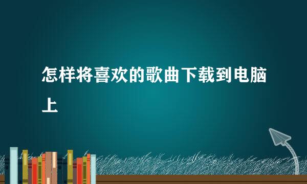 怎样将喜欢的歌曲下载到电脑上