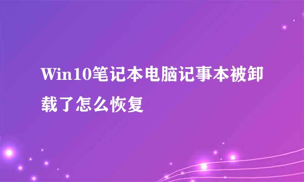Win10笔记本电脑记事本被卸载了怎么恢复