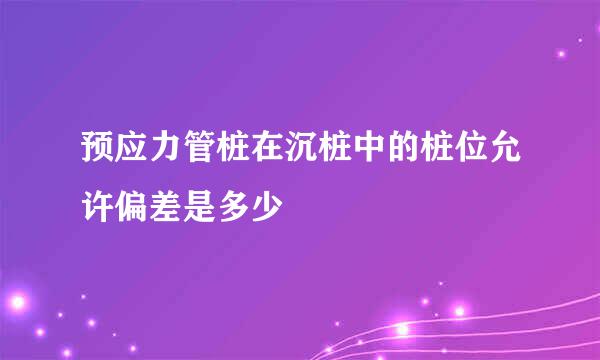 预应力管桩在沉桩中的桩位允许偏差是多少