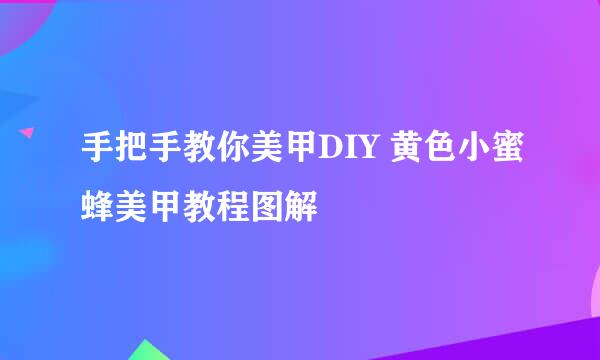 手把手教你美甲DIY 黄色小蜜蜂美甲教程图解