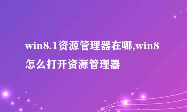 win8.1资源管理器在哪,win8怎么打开资源管理器