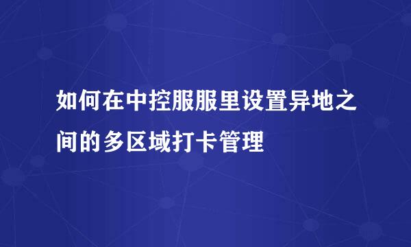如何在中控服服里设置异地之间的多区域打卡管理