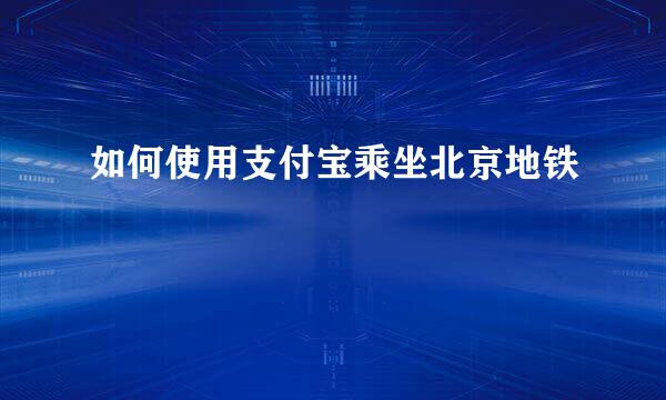 如何使用支付宝乘坐北京地铁