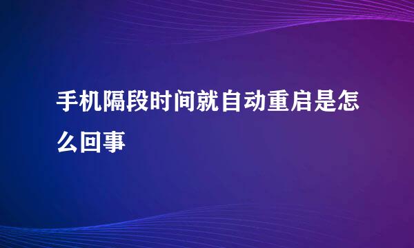 手机隔段时间就自动重启是怎么回事