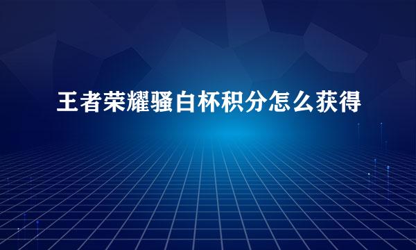 王者荣耀骚白杯积分怎么获得