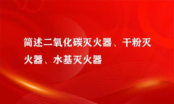 简述二氧化碳灭火器、干粉灭火器、水基灭火器