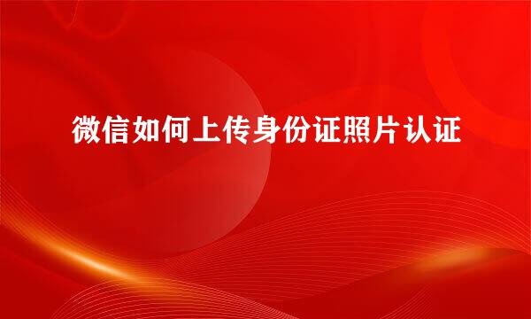 微信如何上传身份证照片认证