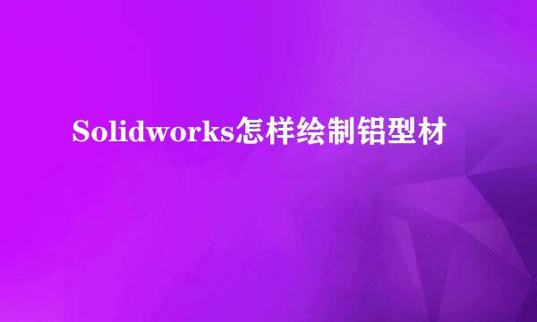 Solidworks怎样绘制铝型材