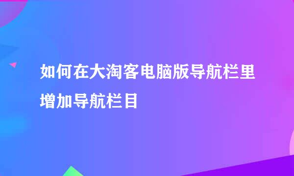 如何在大淘客电脑版导航栏里增加导航栏目