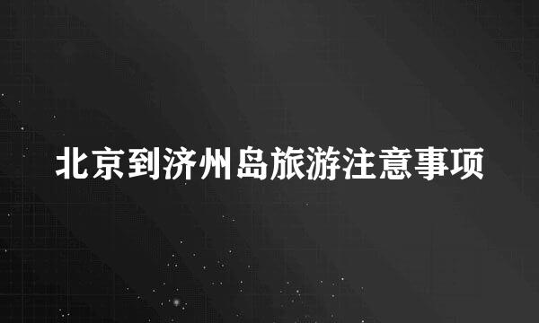 北京到济州岛旅游注意事项