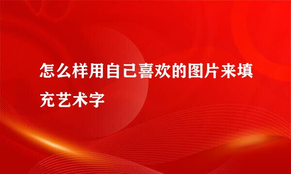 怎么样用自己喜欢的图片来填充艺术字