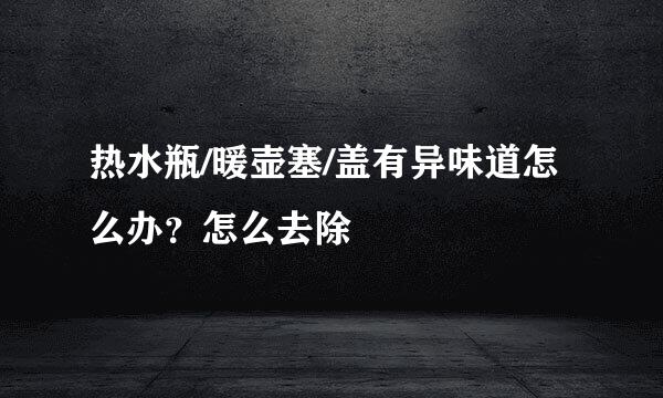 热水瓶/暖壶塞/盖有异味道怎么办？怎么去除