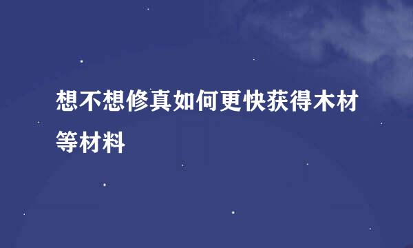 想不想修真如何更快获得木材等材料
