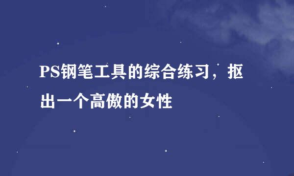 PS钢笔工具的综合练习，抠出一个高傲的女性